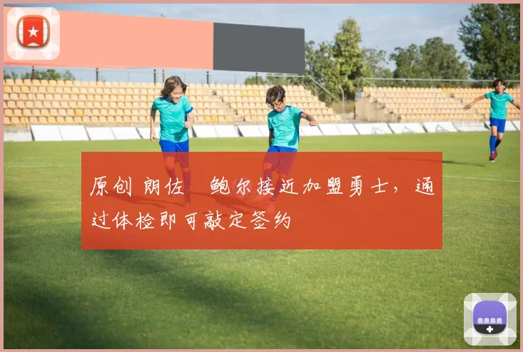 原创 朗佐・鲍尔接近加盟勇士，通过体检即可敲定签约