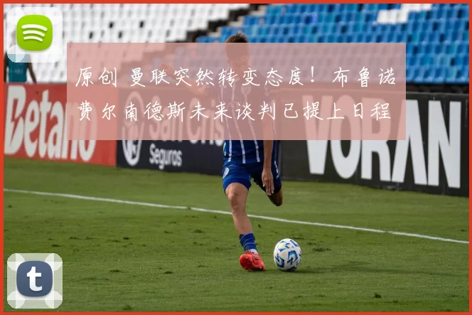 原创 曼联突然转变态度！布鲁诺・费尔南德斯未来谈判已提上日程