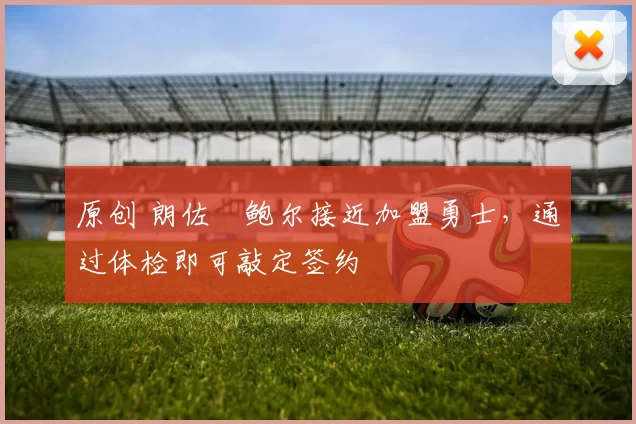 原创 朗佐・鲍尔接近加盟勇士，通过体检即可敲定签约