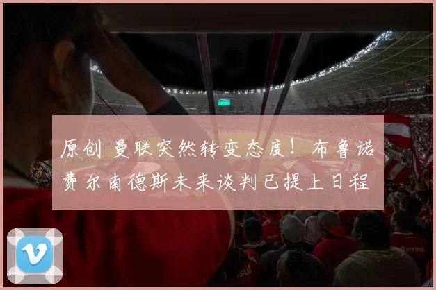 原创 曼联突然转变态度！布鲁诺・费尔南德斯未来谈判已提上日程
