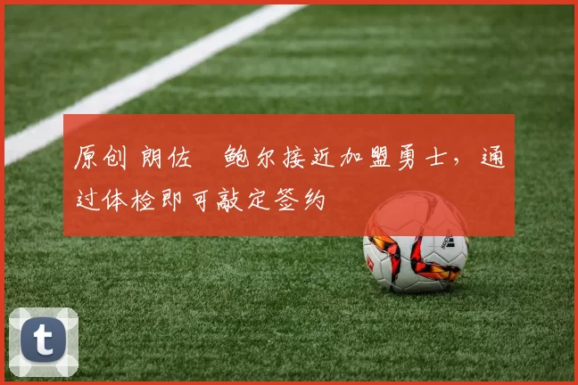 原创 朗佐・鲍尔接近加盟勇士，通过体检即可敲定签约