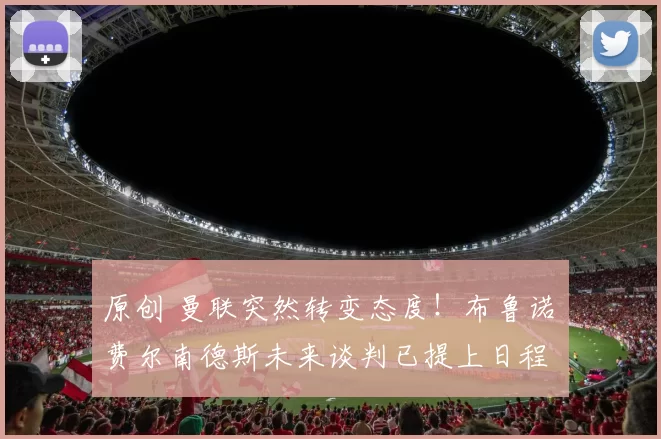 原创 曼联突然转变态度！布鲁诺・费尔南德斯未来谈判已提上日程