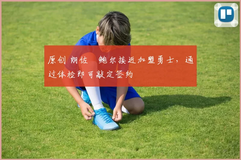 原创 朗佐・鲍尔接近加盟勇士，通过体检即可敲定签约