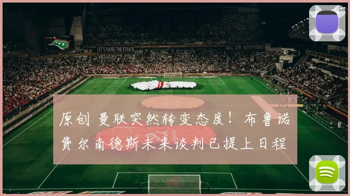 原创 曼联突然转变态度！布鲁诺・费尔南德斯未来谈判已提上日程