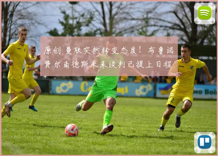 原创 曼联突然转变态度！布鲁诺・费尔南德斯未来谈判已提上日程