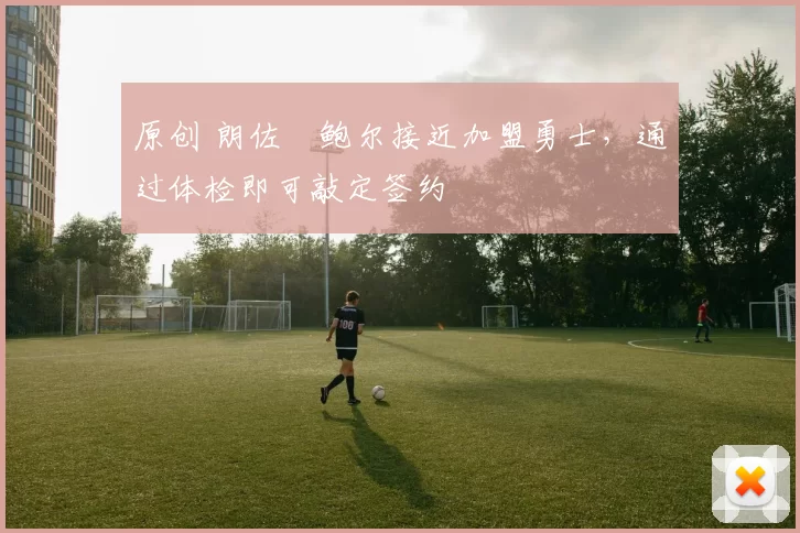 原创 朗佐・鲍尔接近加盟勇士，通过体检即可敲定签约