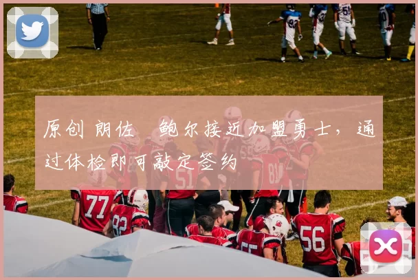 原创 朗佐・鲍尔接近加盟勇士，通过体检即可敲定签约