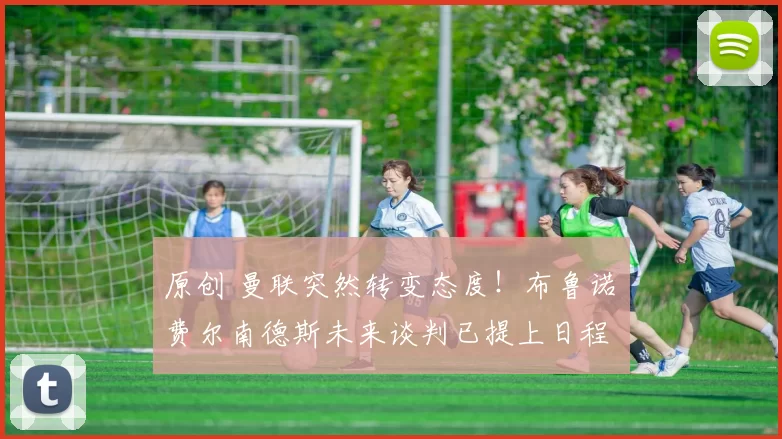 原创 曼联突然转变态度！布鲁诺・费尔南德斯未来谈判已提上日程