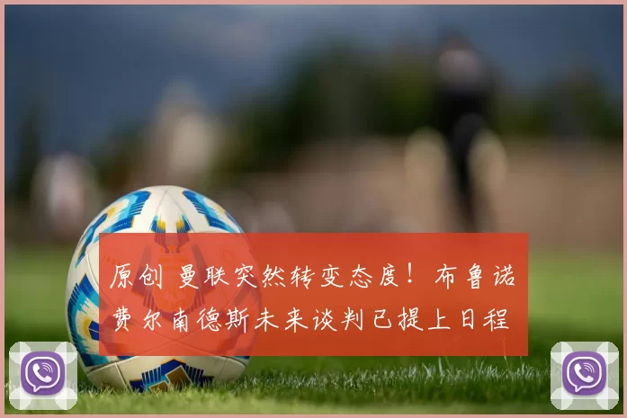 原创 曼联突然转变态度！布鲁诺・费尔南德斯未来谈判已提上日程