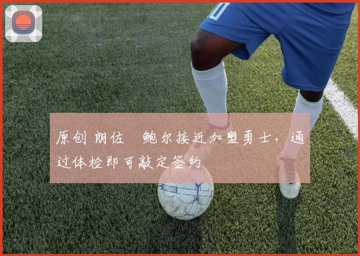 原创 朗佐・鲍尔接近加盟勇士，通过体检即可敲定签约