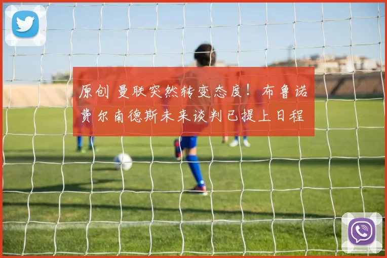 原创 曼联突然转变态度！布鲁诺・费尔南德斯未来谈判已提上日程