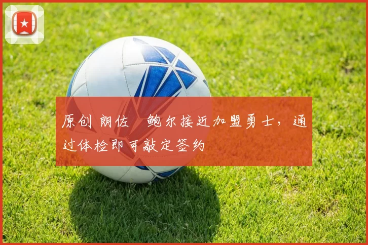 原创 朗佐・鲍尔接近加盟勇士，通过体检即可敲定签约