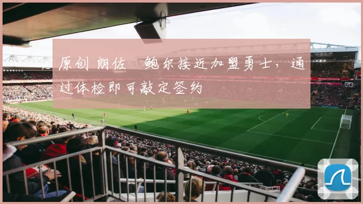 原创 朗佐・鲍尔接近加盟勇士，通过体检即可敲定签约