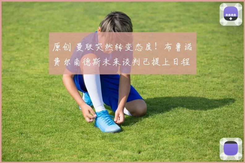 原创 曼联突然转变态度！布鲁诺・费尔南德斯未来谈判已提上日程