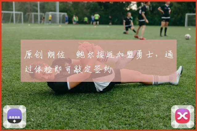 原创 朗佐・鲍尔接近加盟勇士，通过体检即可敲定签约