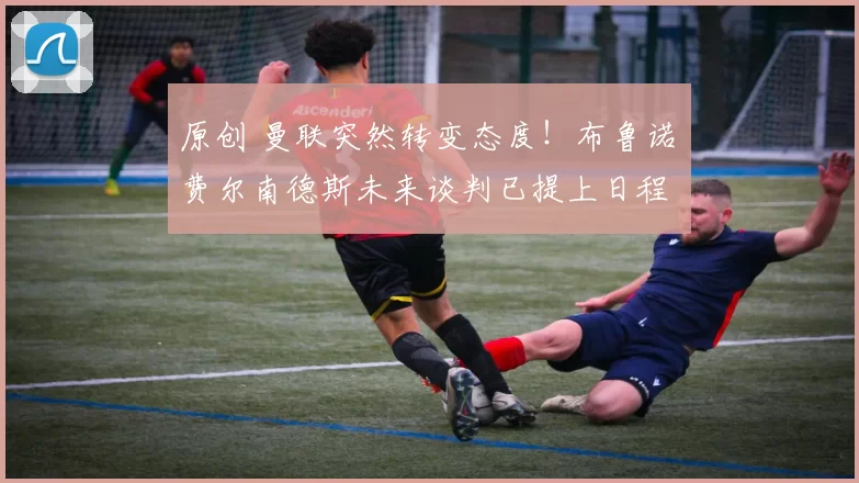 原创 曼联突然转变态度！布鲁诺・费尔南德斯未来谈判已提上日程