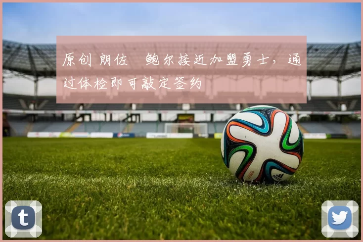 原创 朗佐・鲍尔接近加盟勇士，通过体检即可敲定签约