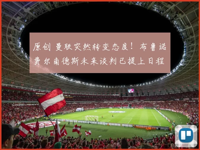 原创 曼联突然转变态度！布鲁诺・费尔南德斯未来谈判已提上日程