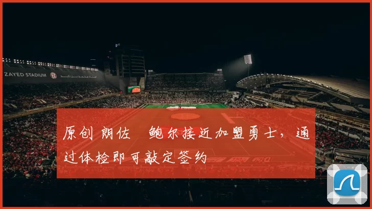 原创 朗佐・鲍尔接近加盟勇士，通过体检即可敲定签约