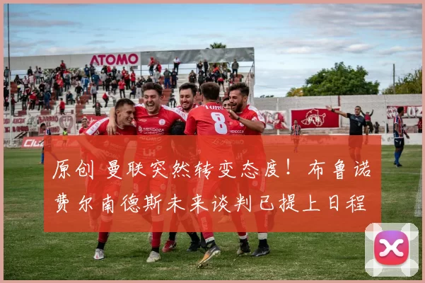 原创 曼联突然转变态度！布鲁诺・费尔南德斯未来谈判已提上日程