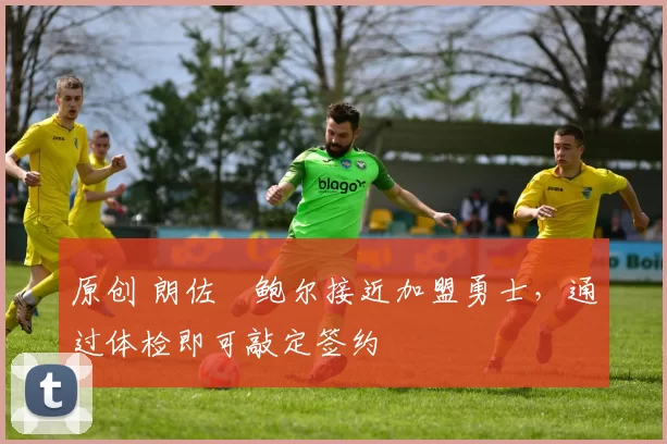 原创 朗佐・鲍尔接近加盟勇士，通过体检即可敲定签约