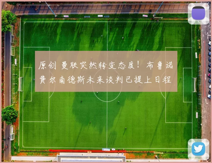 原创 曼联突然转变态度！布鲁诺・费尔南德斯未来谈判已提上日程