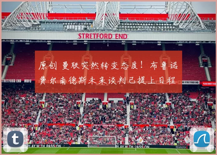 原创 曼联突然转变态度！布鲁诺・费尔南德斯未来谈判已提上日程