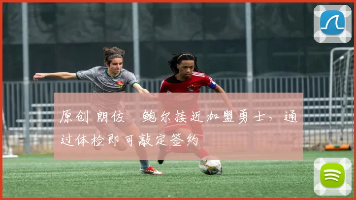 原创 朗佐・鲍尔接近加盟勇士，通过体检即可敲定签约