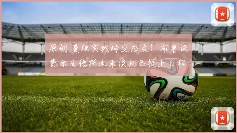 原创 曼联突然转变态度！布鲁诺・费尔南德斯未来谈判已提上日程