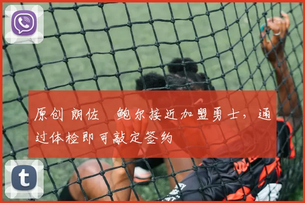 原创 朗佐・鲍尔接近加盟勇士，通过体检即可敲定签约