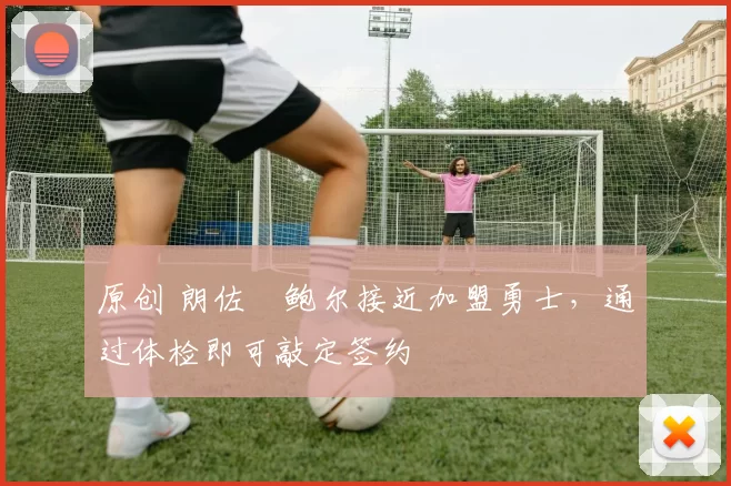 原创 朗佐・鲍尔接近加盟勇士，通过体检即可敲定签约