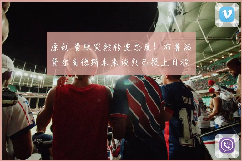 原创 曼联突然转变态度！布鲁诺・费尔南德斯未来谈判已提上日程