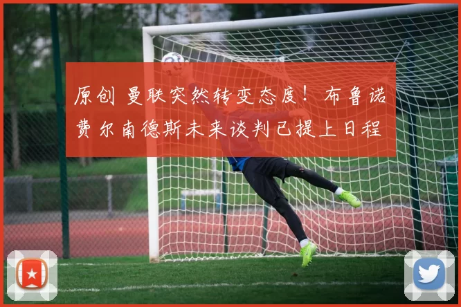 原创 曼联突然转变态度！布鲁诺・费尔南德斯未来谈判已提上日程