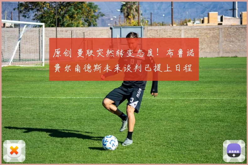 原创 曼联突然转变态度！布鲁诺・费尔南德斯未来谈判已提上日程