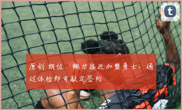 原创 朗佐・鲍尔接近加盟勇士，通过体检即可敲定签约