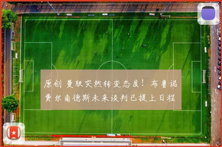 原创 曼联突然转变态度！布鲁诺・费尔南德斯未来谈判已提上日程