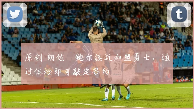 原创 朗佐・鲍尔接近加盟勇士，通过体检即可敲定签约