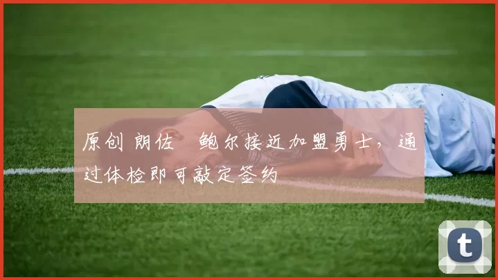 原创 朗佐・鲍尔接近加盟勇士，通过体检即可敲定签约