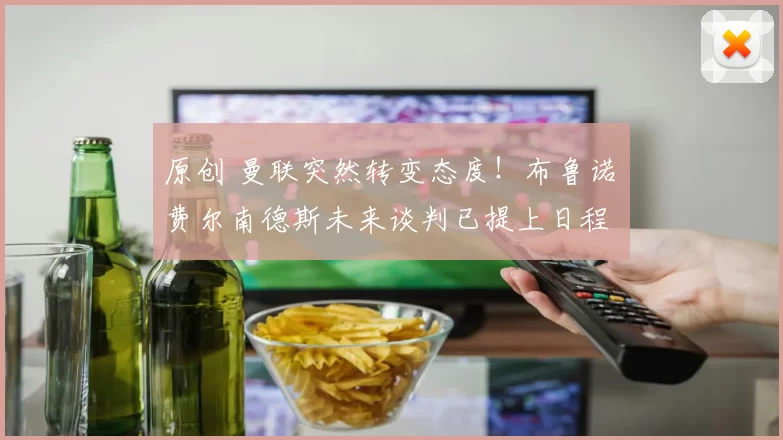 原创 曼联突然转变态度！布鲁诺・费尔南德斯未来谈判已提上日程