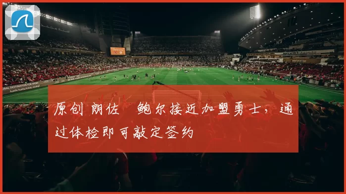 原创 朗佐・鲍尔接近加盟勇士，通过体检即可敲定签约