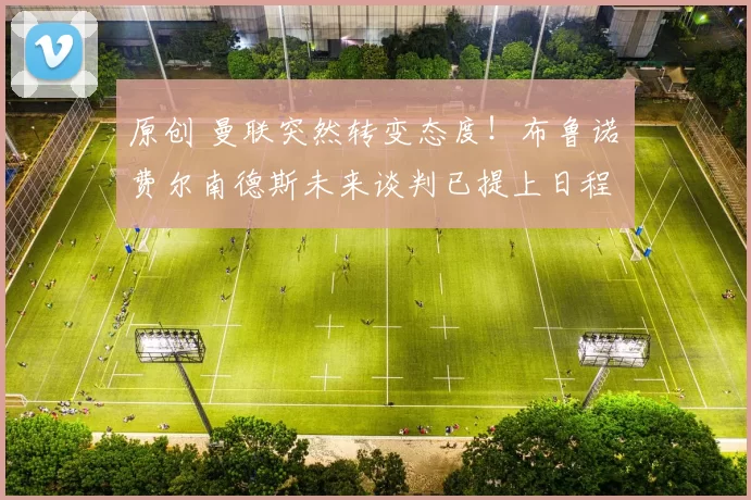 原创 曼联突然转变态度！布鲁诺・费尔南德斯未来谈判已提上日程