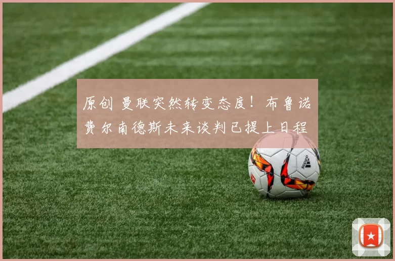 原创 曼联突然转变态度！布鲁诺・费尔南德斯未来谈判已提上日程