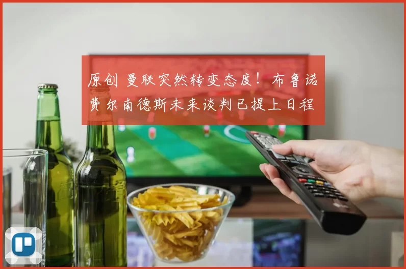 原创 曼联突然转变态度！布鲁诺・费尔南德斯未来谈判已提上日程