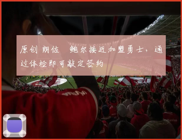 原创 朗佐・鲍尔接近加盟勇士，通过体检即可敲定签约