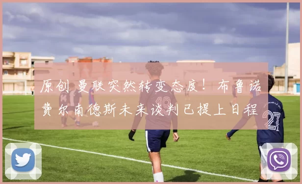 原创 曼联突然转变态度！布鲁诺・费尔南德斯未来谈判已提上日程