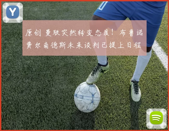 原创 曼联突然转变态度！布鲁诺・费尔南德斯未来谈判已提上日程