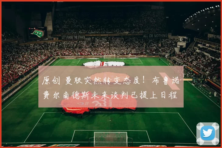 原创 曼联突然转变态度！布鲁诺・费尔南德斯未来谈判已提上日程