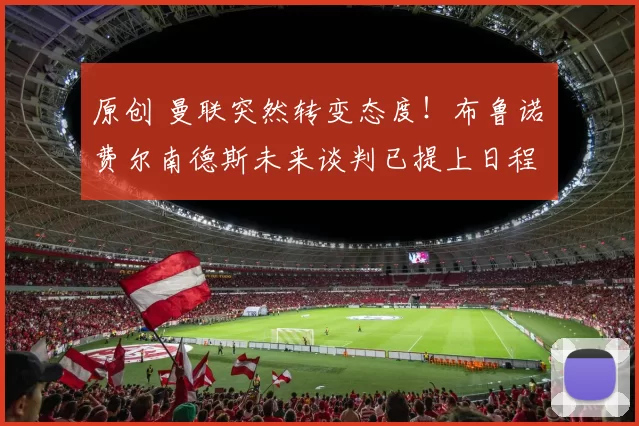 原创 曼联突然转变态度！布鲁诺・费尔南德斯未来谈判已提上日程