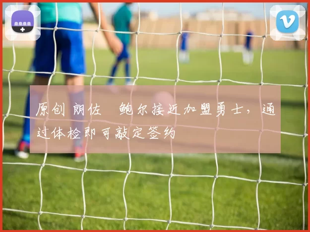 原创 朗佐・鲍尔接近加盟勇士，通过体检即可敲定签约