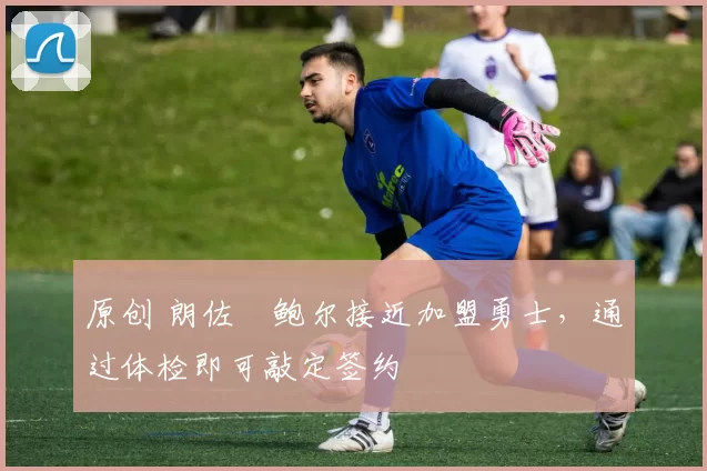 原创 朗佐・鲍尔接近加盟勇士，通过体检即可敲定签约